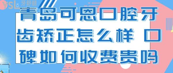 青岛可恩口腔牙齿矫正怎么样，口碑如何收费贵吗