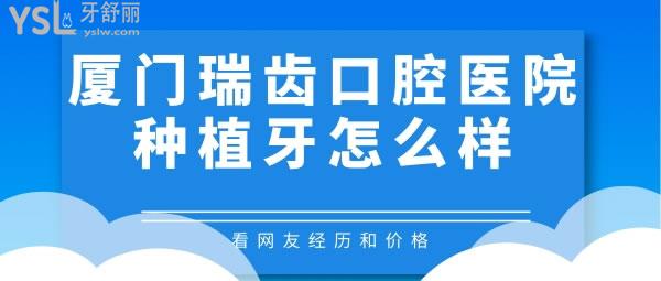 厦门瑞齿口腔医院种植牙怎么样，看网友经历和价格