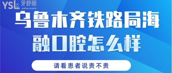 乌鲁木齐铁路局海融口腔怎么样，都来看看本地患者说贵不贵