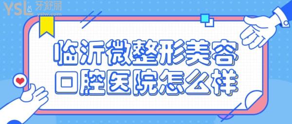 临沂微整形美容口腔医院怎么样 正规靠谱吗 收费贵吗坑人不