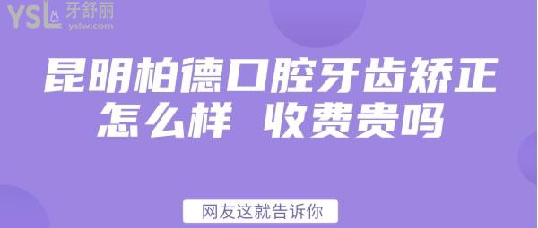 昆明柏德口腔牙齿矫正怎么样 收费贵吗网友这就告诉你