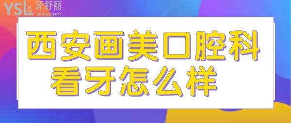 西安画美口腔科看牙怎么样 价格贵吗