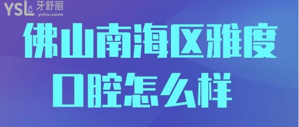 佛山南海区雅度口腔怎么样 收费怎样来过的人都说不错