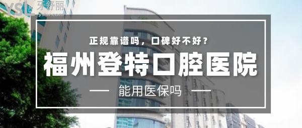 福州登特口腔医院正规靠谱吗_地址电话_视频_口碑好不好_收费标准_能用吗?(省市定点单位/二级口腔医院)