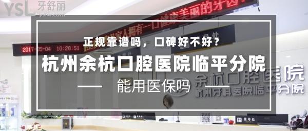 杭州余杭口腔医院(临平分院)正规靠谱吗_地址_视频_口碑好不好_收费标准_能用社保吗?(正规靠谱/杭州市余杭区、萧山区、拱墅区、滨江区/口碑良好/收费中等/暂不能用社保/硕博医生领衔)