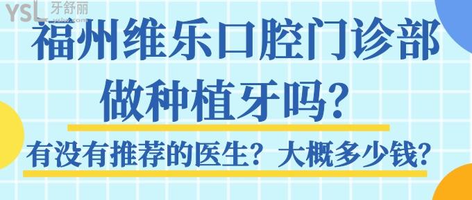 福州维乐口腔门诊部做种植牙吗？有没有推荐的医生？大概多少钱？.jpg