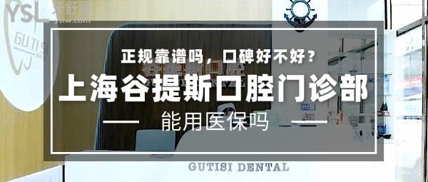 上海谷提斯口腔门诊部正规靠谱吗_地址_视频_口碑好不好_收费标准_能用吗?(正规靠谱/上海长宁区/口碑良好/收费较低/暂不支持)