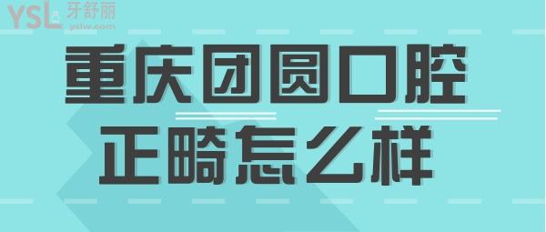 重庆团圆口腔医院正畸做得怎么样