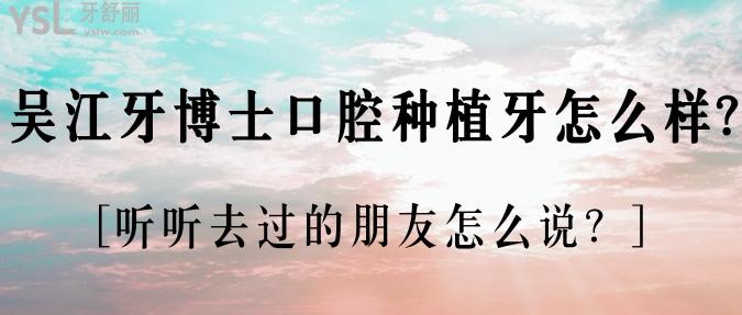 吴江牙博士口腔种植牙怎么样?听听去过的朋友怎么说？