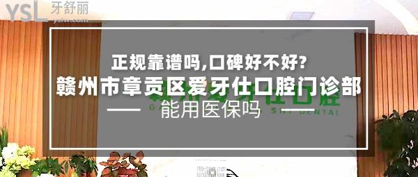 赣州市章贡区爱牙仕口腔门诊部正规靠谱吗_地址_视频_口碑好不好_收费标准_能用社保吗?(正规靠谱/赣州市章贡区/口碑良好/收费较低/暂不能用社保)