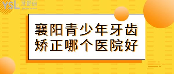 襄阳青少年牙齿矫正哪个医院好