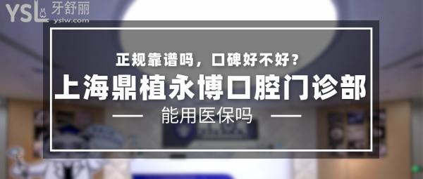 上海鼎植永博口腔门诊部正规靠谱吗_地址_视频_口碑好不好_收费标准_能用社保吗?(正规靠谱/上海黄浦区/口碑非常好/收费中等/暂不能用社保)