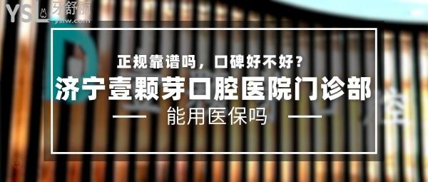 济宁壹颗芽口腔医院门诊部正规靠谱吗_地址_视频_口碑好不好_收费标准_能用社保吗?(正规靠谱/济宁市任城区/口碑非常好/收费中等/暂不能用社保)