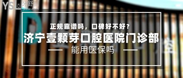 济宁壹颗芽口腔医院门诊部正规靠谱吗_地址电话_视频_口碑好不好_收费标准_能用社保吗?(正规靠谱/济宁市任城区/口碑非常好/收费中等/暂不能用社保)