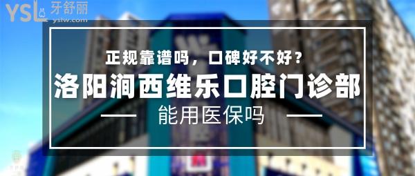 洛阳涧西维乐口腔门诊部正规靠谱吗_地址电话_视频_口碑好不好_收费标准_能用社保吗?(正规靠谱/洛阳市涧西区/口碑非常好/收费中等/能用社保/一城六院)