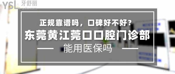 东莞黄江莞口口腔门诊部正规靠谱吗_地址_视频_口碑好不好_收费标准_能用社保吗?(正规靠谱/黄江镇江南路/口碑良好/收费中等/暂不能用社保)