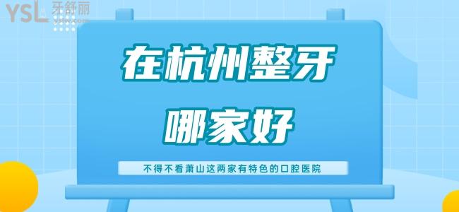 在杭州整牙哪家好 不得不看萧山这两家有特色的口腔医院