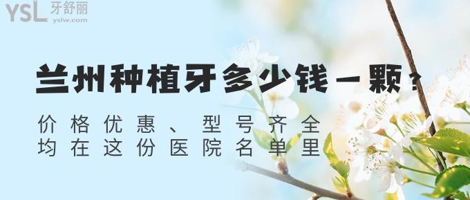 兰州种植牙多少钱一颗?价格优惠/型号齐全均在这份医院名单里!