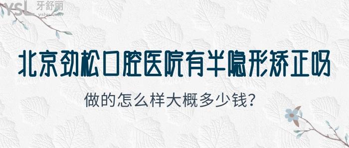 北京劲松口腔医院有半隐形矫正吗？做的怎么样大概多少钱？