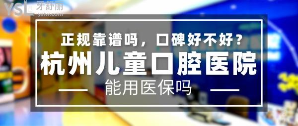 杭州儿童口腔医院正规靠谱吗_地址_视频_口碑好不好_收费标准_能用社保吗?(正规靠谱/杭州市滨江区/口碑非常好/收费中等/能用社保)
