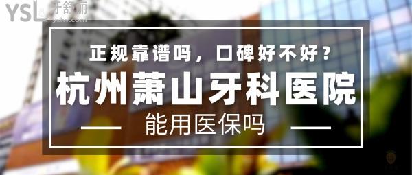 杭州萧山牙科医院正规靠谱吗_地址在哪里_是否需要_视频_口碑好不好_收费标准_能用社保吗?(正规靠谱/杭州市萧山区/是/口碑非常好/收费中等/能用社保/牙科连锁)