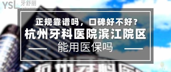 杭州牙科医院滨江院区正规靠谱吗_地址在哪里_是否需要电话预约_视频_口碑好不好_收费标准_能用社保吗?(正规靠谱/杭州市滨江区/是/口碑非常好/收费中等/能用社保/二级口腔医院总院以及门诊部/隶属杭牙集团)