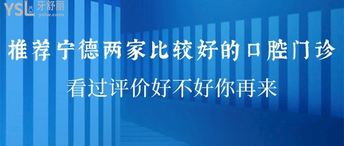 推荐宁德两家比较好的口腔门诊 看过评价好不好你再来