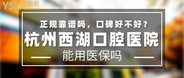 杭州西湖口腔医院正规靠谱吗_地址在哪里_是否需要_视频_口碑好不好_收费标准_能用社保吗?(正规靠谱/杭州市西湖区/是/口碑非常好/收费中等/能用社保)