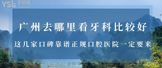 广州去哪里看牙科比较好？这几家口碑靠谱正规口腔医院一定要来哦！