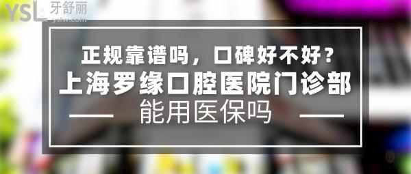 上海罗缘口腔医院门诊部正规靠谱吗_地址_视频_口碑好不好_收费标准_能用社保吗?(正规靠谱/上海宝山区/口碑非常好/收费中低/暂不能用社保/牙科连锁)