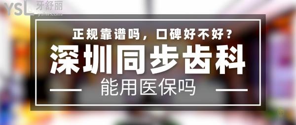 深圳同步齿科正规靠谱吗_地址电话_视频_口碑好不好_收费标准_能用社保吗?(正规靠谱/深圳市南山区、宝安区、福田区、龙岗区、罗湖区、龙华新区/口碑非常好/收费中等/能用社保/牙科连锁/深圳市分院数十家)