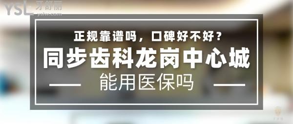 同步齿科龙岗中心城正规靠谱吗_地址电话_视频_口碑好不好_收费标准_能用社保吗?(正规靠谱/深圳市龙岗区/口碑非常好/收费中等/能用社保/牙科连锁/分院众多)