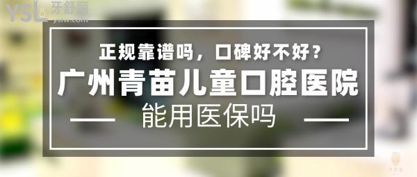 广州青苗儿童口腔医院正规靠谱吗_地址_视频_口碑好不好_收费标准_能用社保吗?(正规靠谱/广州市天河区、越秀区/口碑非常好/收费中等/暂不能用社保/特色儿牙/一城三院)