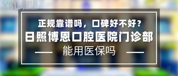日照博恩口腔医院门诊部正规靠谱吗_地址在哪里_是否需要_视频_口碑好不好_收费标准_能用社保吗?(正规靠谱/日照市东港区/是/口碑良好/收费中等/能用社保)