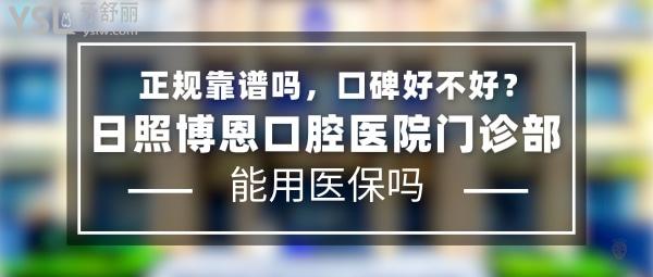 日照博恩口腔医院门诊部正规靠谱吗_地址在哪里_是否需要电话预约_视频_口碑好不好_收费标准_能用社保吗?(正规靠谱/日照市东港区/是/口碑良好/收费中等/能用社保)