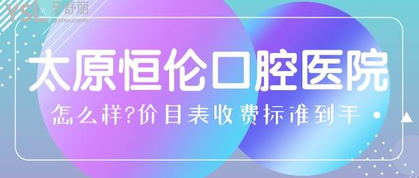 太原恒伦口腔医院怎么样?种植牙/矫正牙齿价目表收费标准到手好又便宜!
