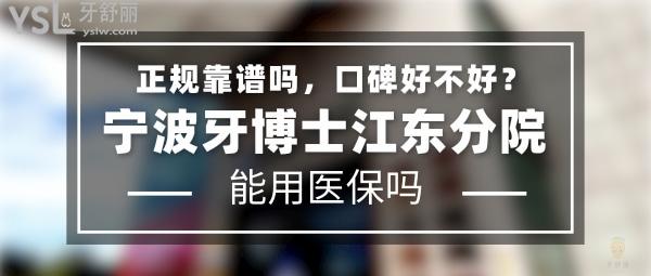 宁波牙博士江东分院正规靠谱吗_地址在哪里_是否需要电话预约_视频_口碑好不好_收费标准_能用社保吗?(正规靠谱/宁波市江东区/是/口碑非常好/收费中等/能用社保)