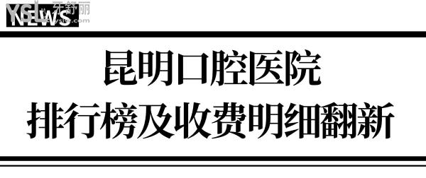 翻新昆明口腔医院排行榜 口碑好收费还不贵的牙科是这几家 附收费明细.jpg