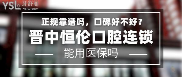 晋中恒伦口腔正规靠谱吗_地址_视频_口碑好不好_收费标准_能用社保吗?(正规靠谱/晋中市榆次区/口碑非常好/收费中等/能用社保)