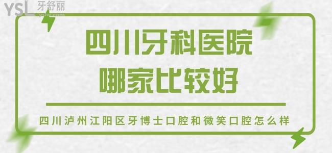 四川牙科医院哪家比较好，定位四川泸州江阳区牙博士口腔和微笑口腔怎么样