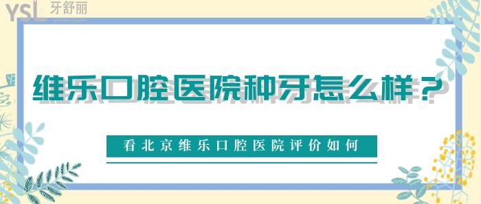 维乐口腔医院种牙怎么样，北京维乐口腔医院评价如何