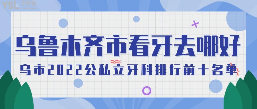  乌鲁木齐市看牙哪个医院好 乌市2022公私立牙科排行前十