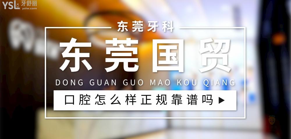 东莞国贸口腔正规靠谱吗_地址电话_视频_口碑好不好_收费标准_能用社保吗?(正规靠谱/东莞市东城区/口碑比较好/收费中等/暂不能用社保)