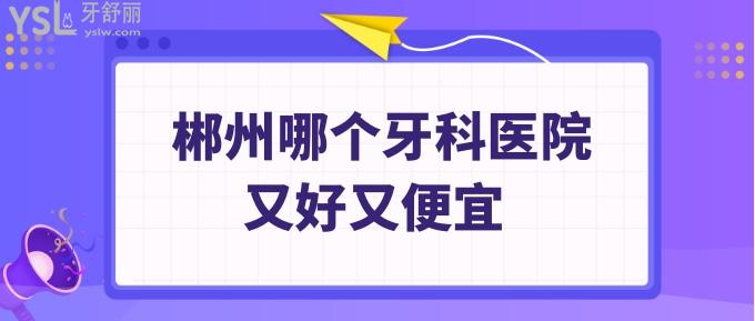 郴州哪个牙科医院又好又便宜