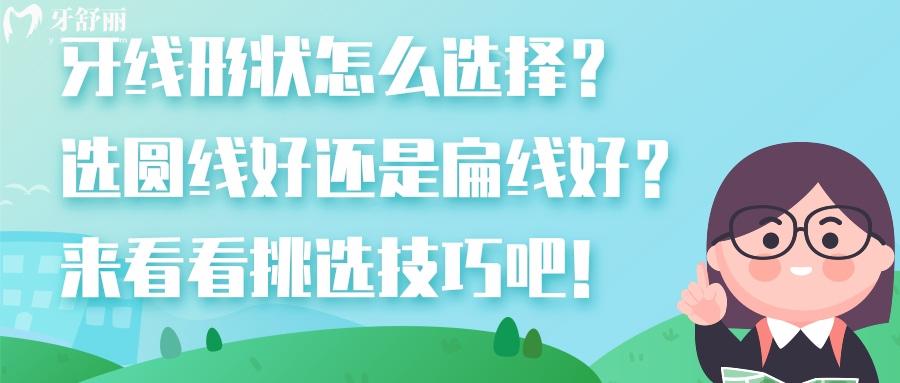 牙线形状怎么选择？选圆线好还是扁线好？来看看挑选技巧吧！