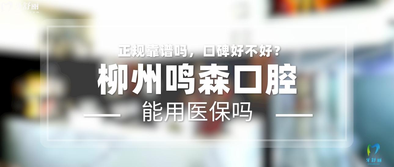 柳州鸣森口腔正规靠谱吗_地址电话_视频_口碑好不好_收费标准_能用社保吗?(正规靠谱/柳州市城中区/口碑比较好/收费中等/能用社保)