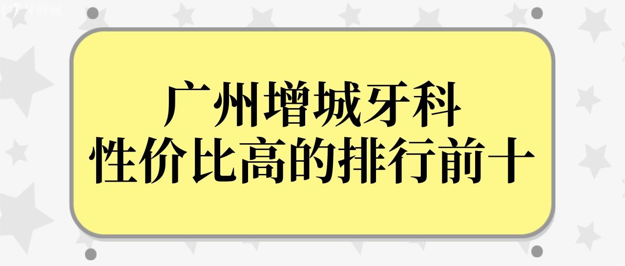 广州增城哪家口腔医院看牙好?性价比高牙科排行前十揭晓答案.jpg