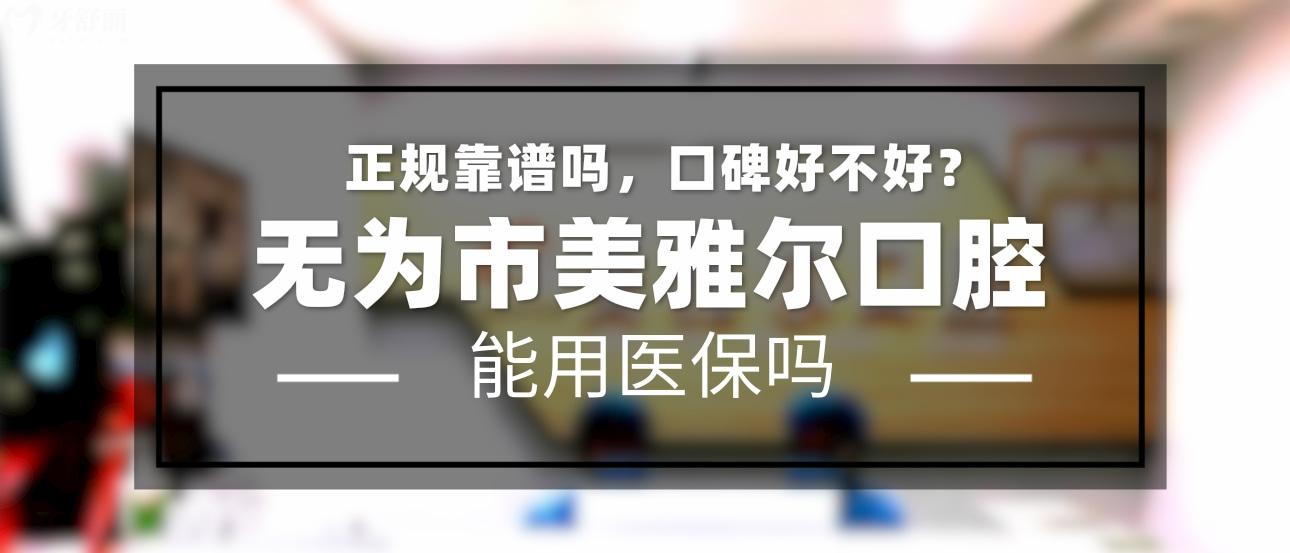 无为美雅尔口腔正规靠谱吗_地址_视频_口碑好不好_收费标准_能用社保吗?(正规靠谱/芜湖市无为县/口碑比较好/收费中低/暂不能用社保)