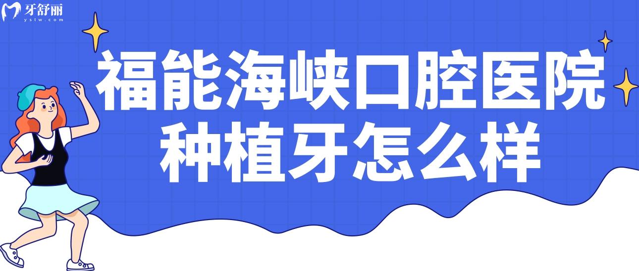 福州福能海峡口腔医院种植牙怎么样?正规吗?收费价格贵不贵