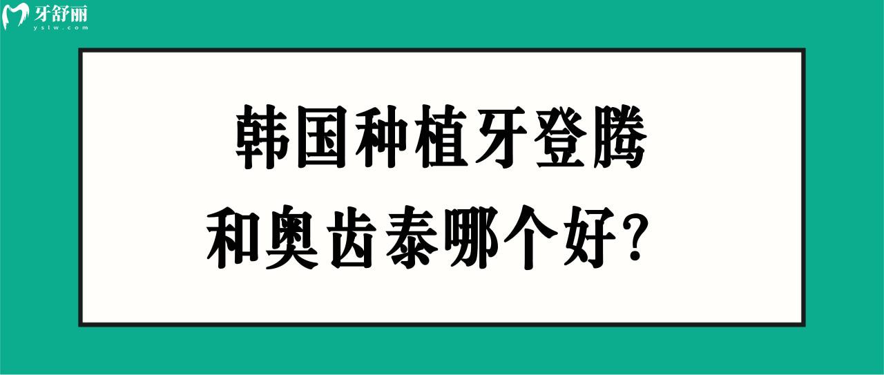 韩国种植牙登腾和奥齿泰哪个好 韩国种植牙登腾和奥齿泰哪个好